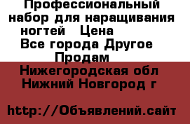Профессиональный набор для наращивания ногтей › Цена ­ 3 000 - Все города Другое » Продам   . Нижегородская обл.,Нижний Новгород г.